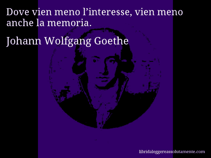 Aforisma di Johann Wolfgang Goethe : Dove vien meno l’interesse, vien meno anche la memoria.