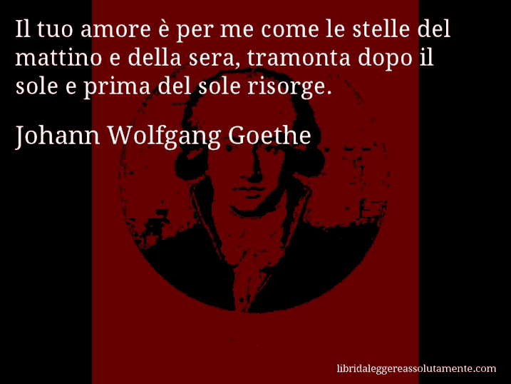 Aforisma di Johann Wolfgang Goethe : Il tuo amore è per me come le stelle del mattino e della sera, tramonta dopo il sole e prima del sole risorge.