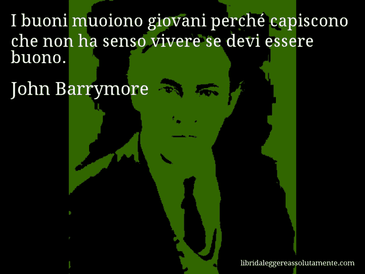 Aforisma di John Barrymore : I buoni muoiono giovani perché capiscono che non ha senso vivere se devi essere buono.