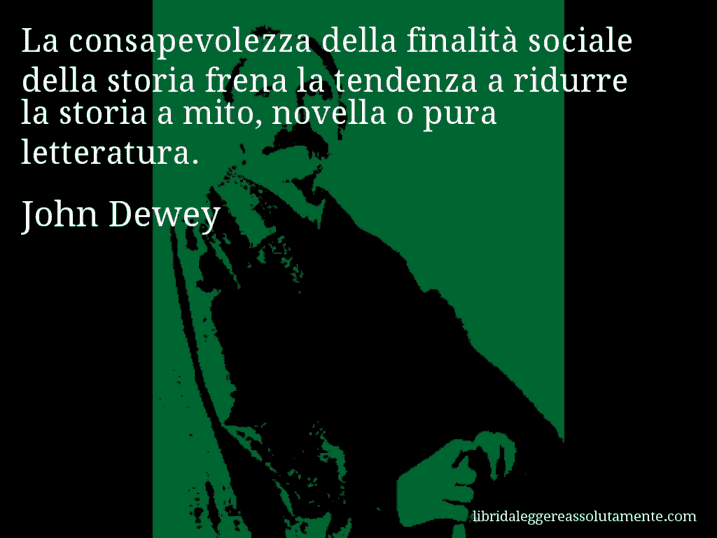 Aforisma di John Dewey : La consapevolezza della finalità sociale della storia frena la tendenza a ridurre la storia a mito, novella o pura letteratura.