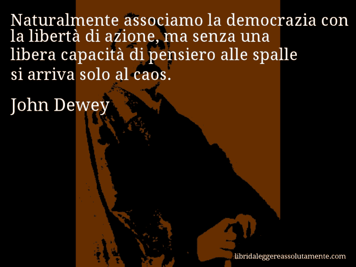 Aforisma di John Dewey : Naturalmente associamo la democrazia con la libertà di azione, ma senza una libera capacità di pensiero alle spalle si arriva solo al caos.
