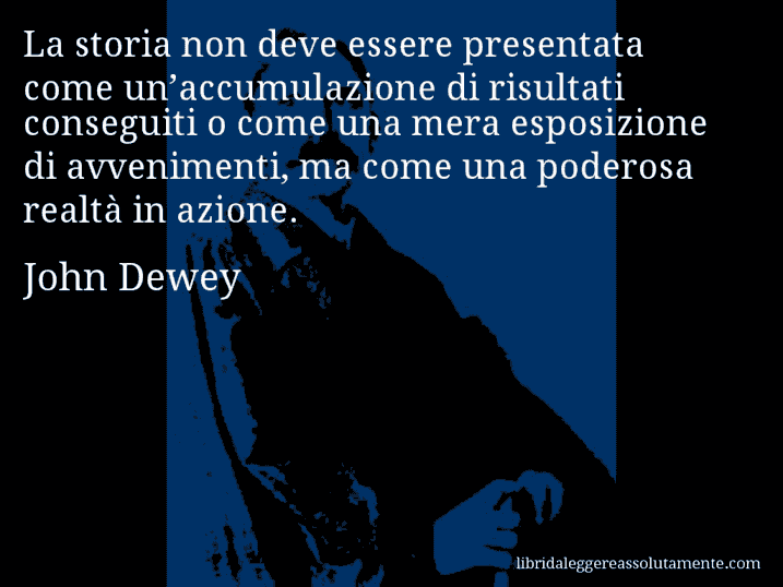 Aforisma di John Dewey : La storia non deve essere presentata come un’accumulazione di risultati conseguiti o come una mera esposizione di avvenimenti, ma come una poderosa realtà in azione.