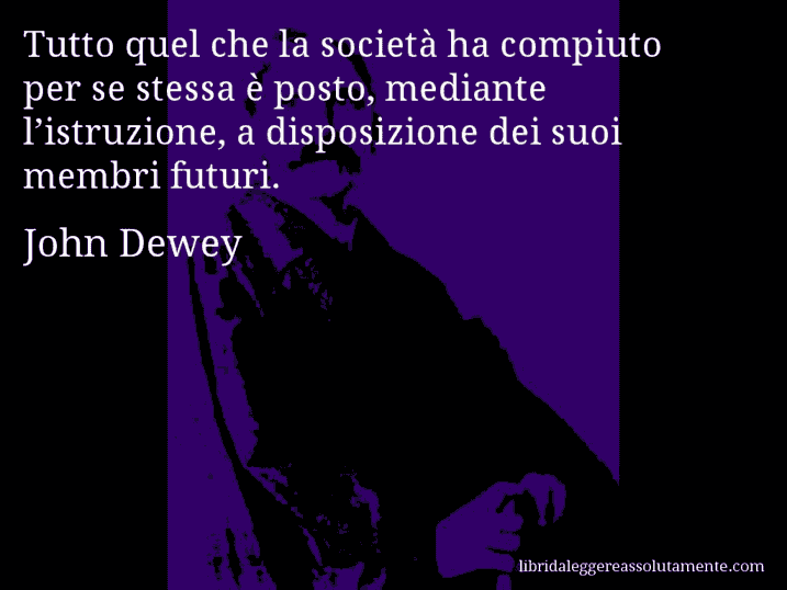 Aforisma di John Dewey : Tutto quel che la società ha compiuto per se stessa è posto, mediante l’istruzione, a disposizione dei suoi membri futuri.