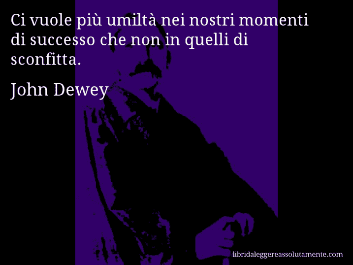 Aforisma di John Dewey : Ci vuole più umiltà nei nostri momenti di successo che non in quelli di sconfitta.