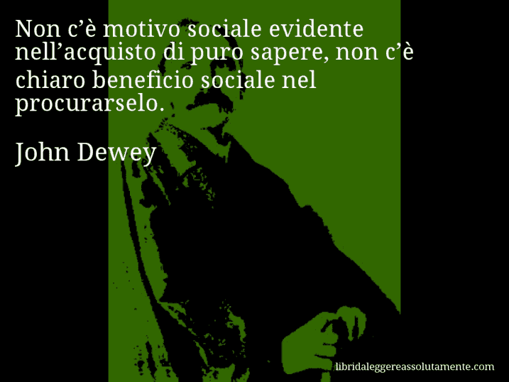 Aforisma di John Dewey : Non c’è motivo sociale evidente nell’acquisto di puro sapere, non c’è chiaro beneficio sociale nel procurarselo.