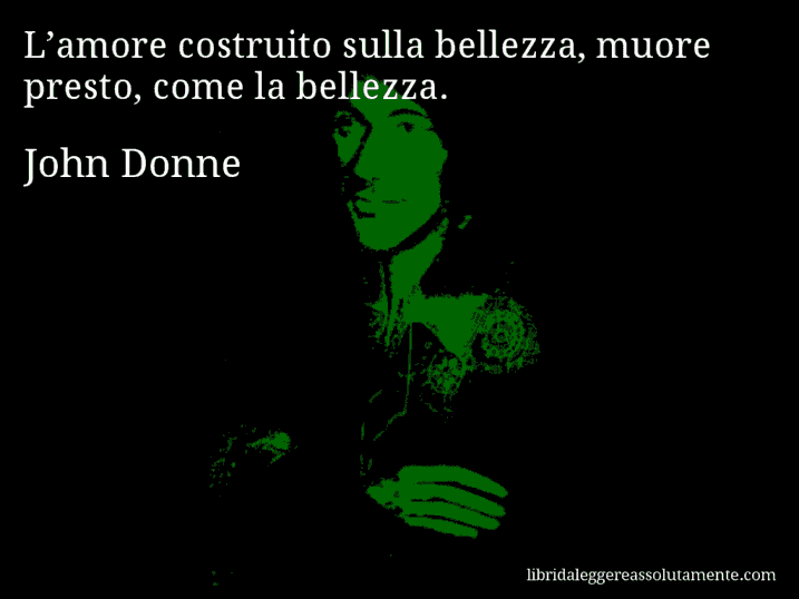 Aforisma di John Donne : L’amore costruito sulla bellezza, muore presto, come la bellezza.