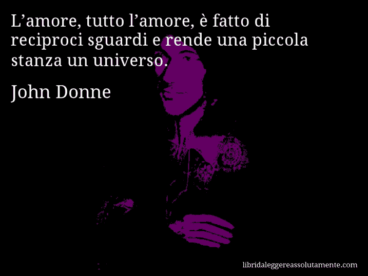 Aforisma di John Donne : L’amore, tutto l’amore, è fatto di reciproci sguardi e rende una piccola stanza un universo.