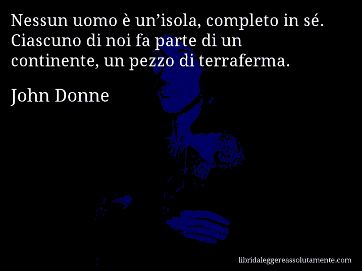Aforisma di John Donne : Nessun uomo è un’isola, completo in sé. Ciascuno di noi fa parte di un continente, un pezzo di terraferma.