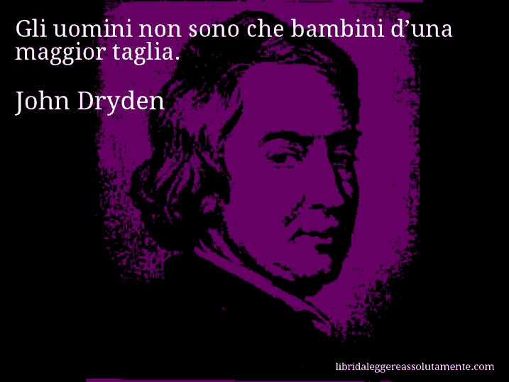 Aforisma di John Dryden : Gli uomini non sono che bambini d’una maggior taglia.