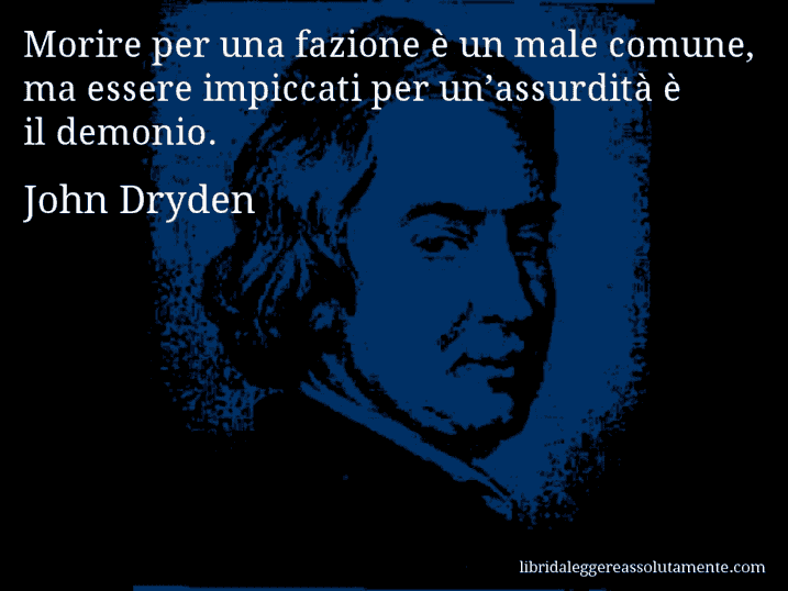 Aforisma di John Dryden : Morire per una fazione è un male comune, ma essere impiccati per un’assurdità è il demonio.