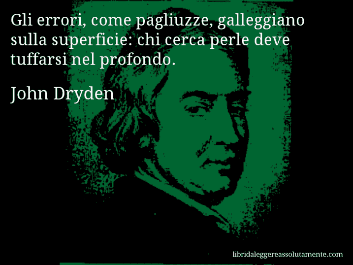 Aforisma di John Dryden : Gli errori, come pagliuzze, galleggiano sulla superficie: chi cerca perle deve tuffarsi nel profondo.