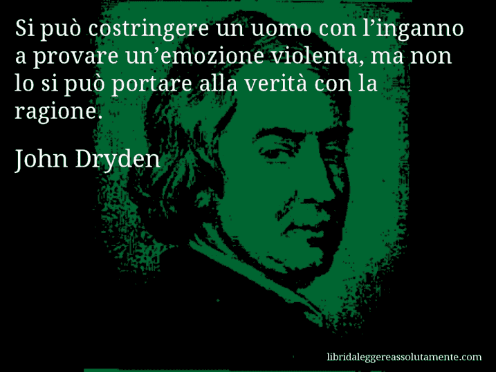 Aforisma di John Dryden : Si può costringere un uomo con l’inganno a provare un’emozione violenta, ma non lo si può portare alla verità con la ragione.