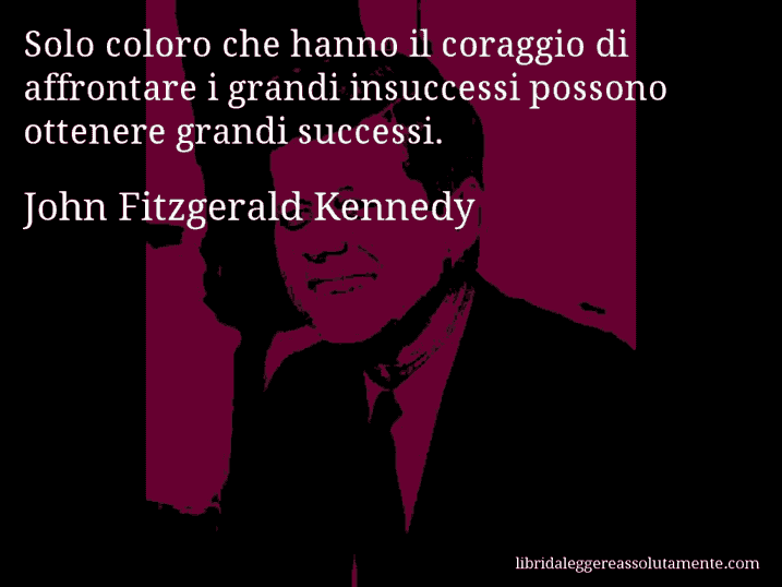 Aforisma di John Fitzgerald Kennedy : Solo coloro che hanno il coraggio di affrontare i grandi insuccessi possono ottenere grandi successi.