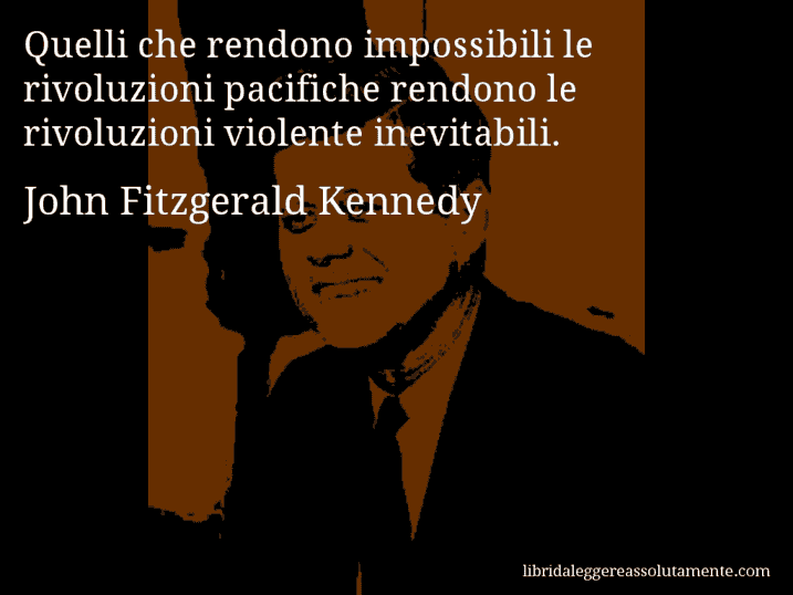 Aforisma di John Fitzgerald Kennedy : Quelli che rendono impossibili le rivoluzioni pacifiche rendono le rivoluzioni violente inevitabili.