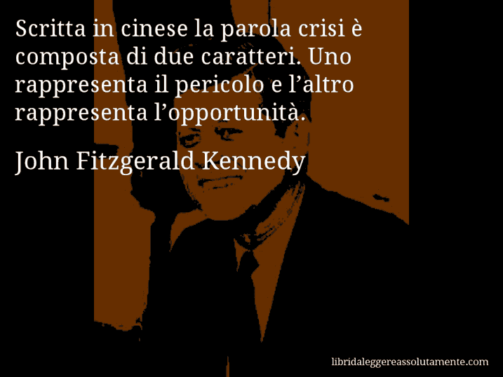 Aforisma di John Fitzgerald Kennedy : Scritta in cinese la parola crisi è composta di due caratteri. Uno rappresenta il pericolo e l’altro rappresenta l’opportunità.