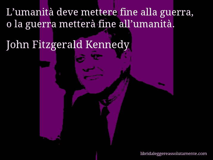 Aforisma di John Fitzgerald Kennedy : L’umanità deve mettere fine alla guerra, o la guerra metterà fine all’umanità.