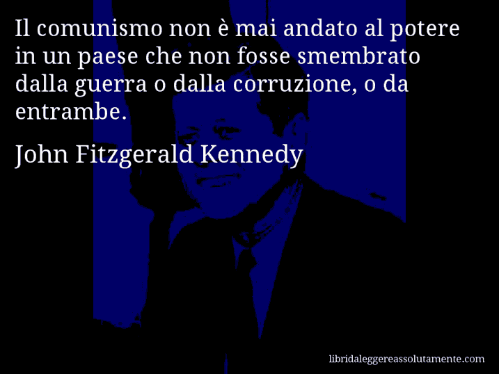 Aforisma di John Fitzgerald Kennedy : Il comunismo non è mai andato al potere in un paese che non fosse smembrato dalla guerra o dalla corruzione, o da entrambe.