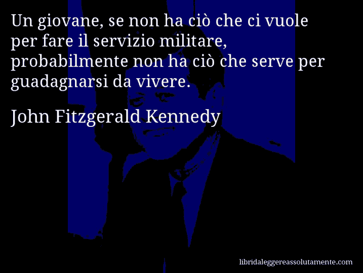 Aforisma di John Fitzgerald Kennedy : Un giovane, se non ha ciò che ci vuole per fare il servizio militare, probabilmente non ha ciò che serve per guadagnarsi da vivere.