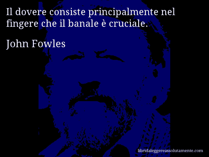 Aforisma di John Fowles : Il dovere consiste principalmente nel fingere che il banale è cruciale.