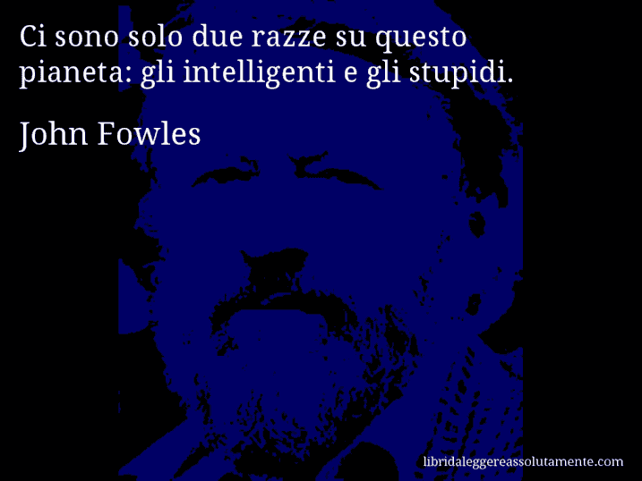 Aforisma di John Fowles : Ci sono solo due razze su questo pianeta: gli intelligenti e gli stupidi.