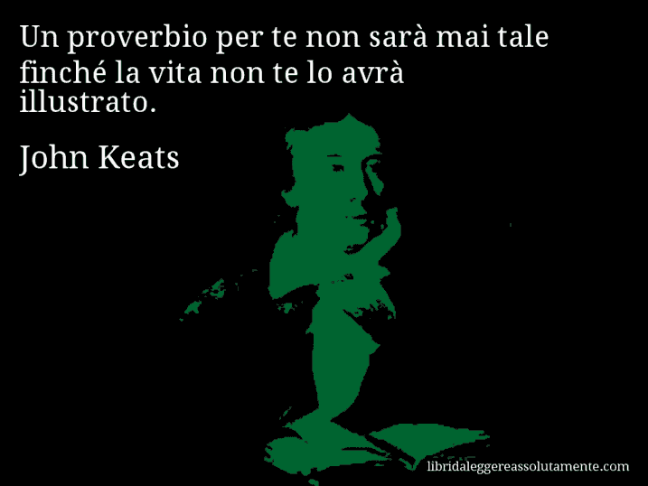 Aforisma di John Keats : Un proverbio per te non sarà mai tale finché la vita non te lo avrà illustrato.