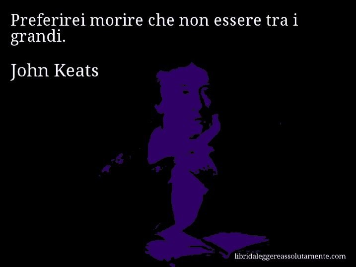 Aforisma di John Keats : Preferirei morire che non essere tra i grandi.