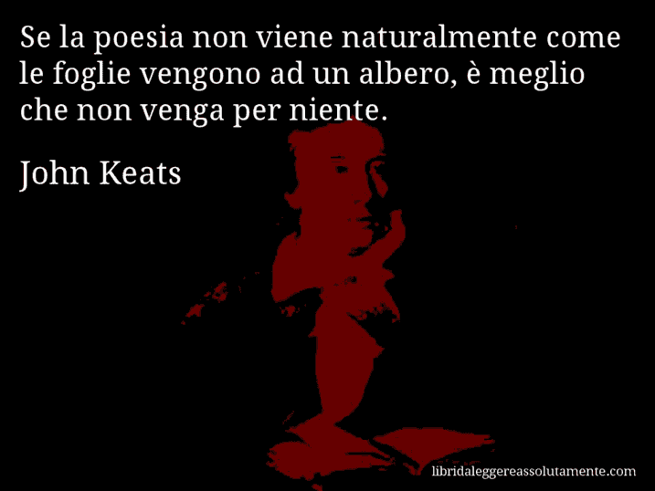 Aforisma di John Keats : Se la poesia non viene naturalmente come le foglie vengono ad un albero, è meglio che non venga per niente.