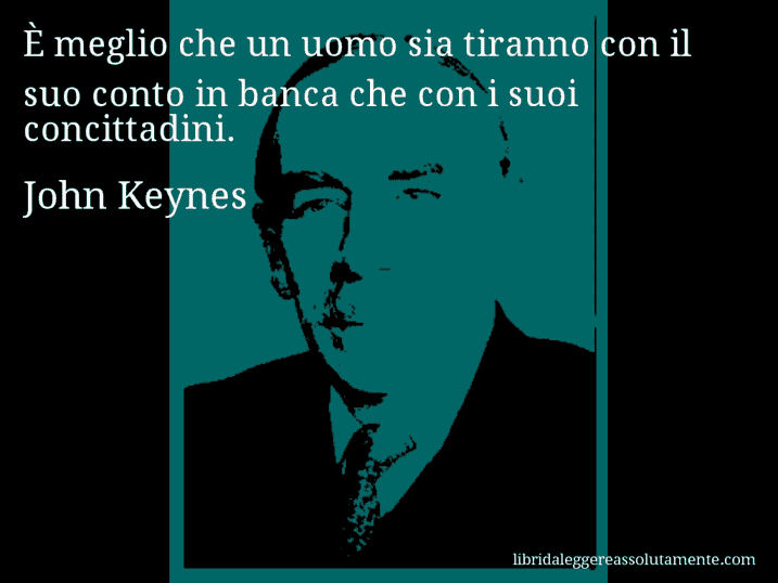 Aforisma di John Keynes : È meglio che un uomo sia tiranno con il suo conto in banca che con i suoi concittadini.