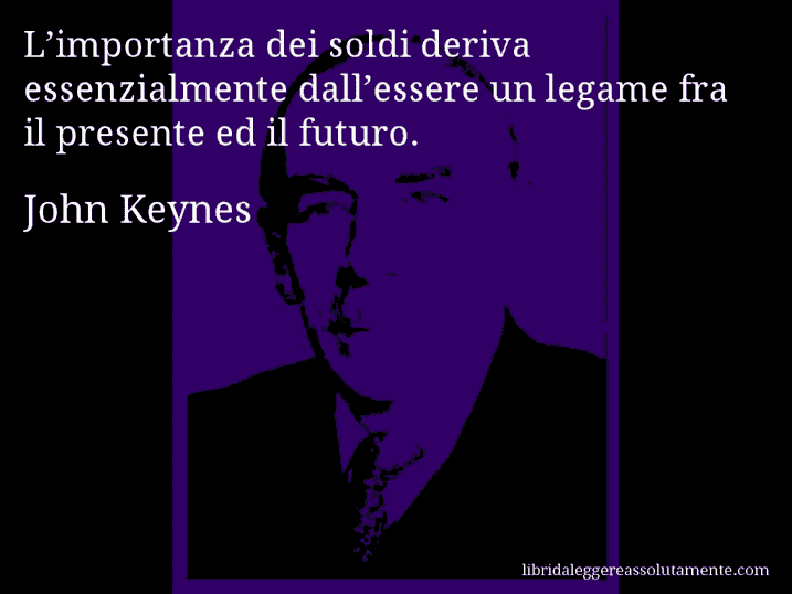 Aforisma di John Keynes : L’importanza dei soldi deriva essenzialmente dall’essere un legame fra il presente ed il futuro.