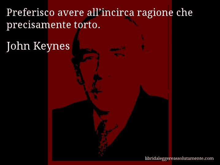 Aforisma di John Keynes : Preferisco avere all’incirca ragione che precisamente torto.