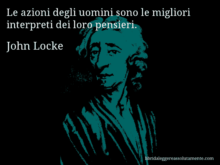 Aforisma di John Locke : Le azioni degli uomini sono le migliori interpreti dei loro pensieri.