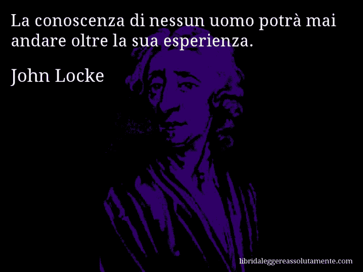 Aforisma di John Locke : La conoscenza di nessun uomo potrà mai andare oltre la sua esperienza.