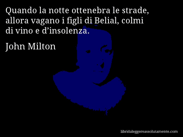 Aforisma di John Milton : Quando la notte ottenebra le strade, allora vagano i figli di Belial, colmi di vino e d’insolenza.