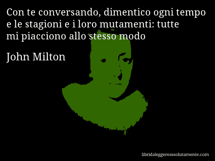 Aforisma di John Milton : Con te conversando, dimentico ogni tempo e le stagioni e i loro mutamenti: tutte mi piacciono allo stesso modo