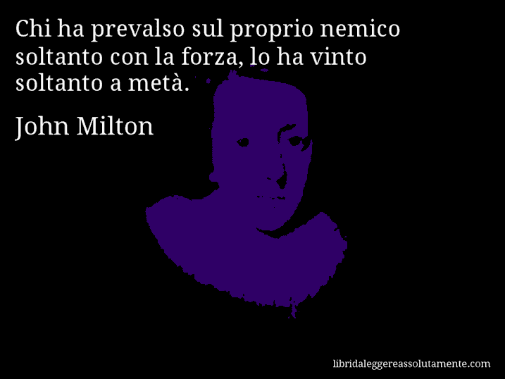 Aforisma di John Milton : Chi ha prevalso sul proprio nemico soltanto con la forza, lo ha vinto soltanto a metà.