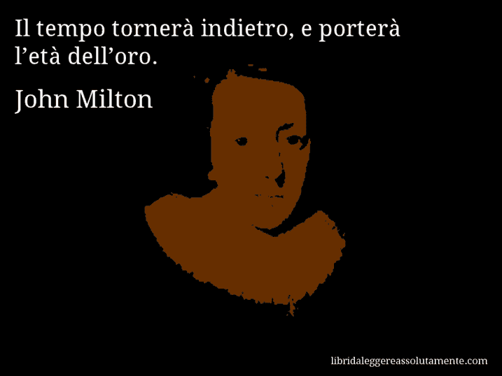 Aforisma di John Milton : Il tempo tornerà indietro, e porterà l’età dell’oro.