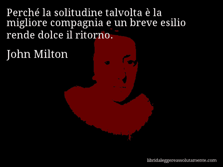 Aforisma di John Milton : Perché la solitudine talvolta è la migliore compagnia e un breve esilio rende dolce il ritorno.