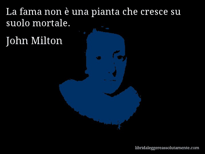 Aforisma di John Milton : La fama non è una pianta che cresce su suolo mortale.