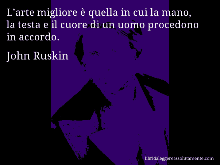 Aforisma di John Ruskin : L’arte migliore è quella in cui la mano, la testa e il cuore di un uomo procedono in accordo.