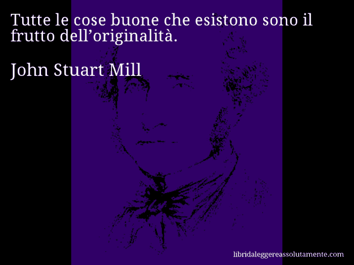 Aforisma di John Stuart Mill : Tutte le cose buone che esistono sono il frutto dell’originalità.