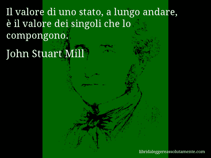 Aforisma di John Stuart Mill : Il valore di uno stato, a lungo andare, è il valore dei singoli che lo compongono.