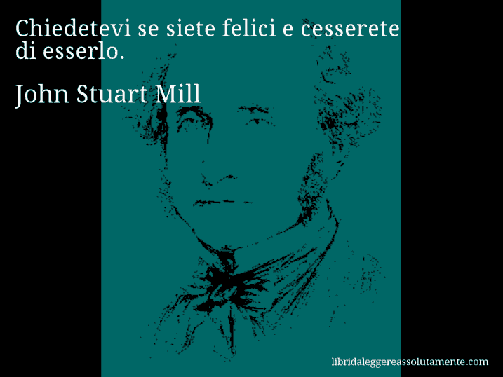 Aforisma di John Stuart Mill : Chiedetevi se siete felici e cesserete di esserlo.