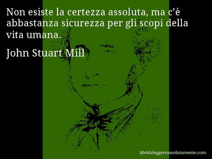 Aforisma di John Stuart Mill : Non esiste la certezza assoluta, ma c’è abbastanza sicurezza per gli scopi della vita umana.