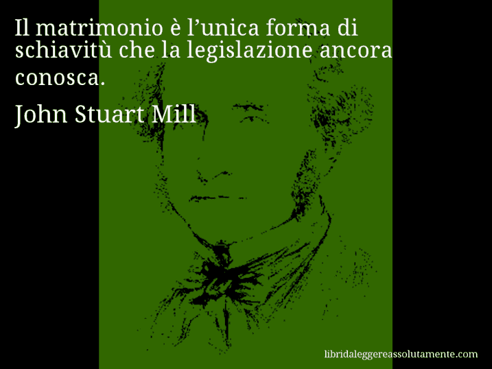 Aforisma di John Stuart Mill : Il matrimonio è l’unica forma di schiavitù che la legislazione ancora conosca.