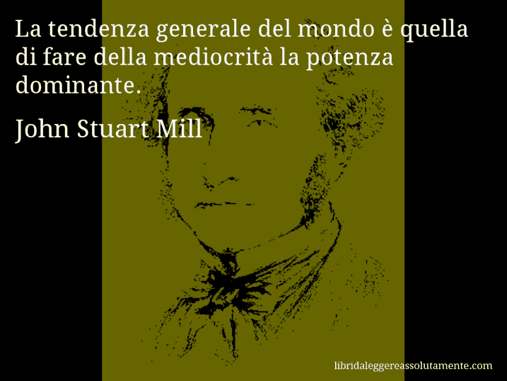 Aforisma di John Stuart Mill : La tendenza generale del mondo è quella di fare della mediocrità la potenza dominante.