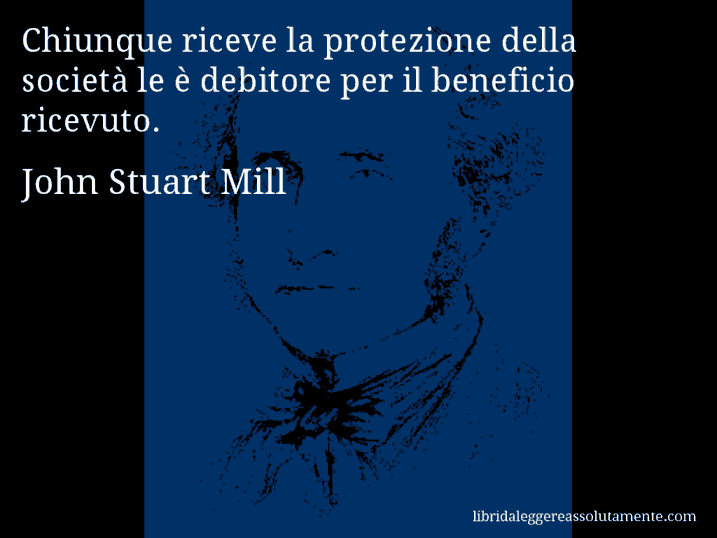 Aforisma di John Stuart Mill : Chiunque riceve la protezione della società le è debitore per il beneficio ricevuto.