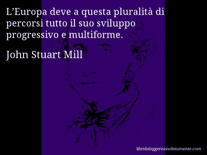Aforisma di John Stuart Mill : L’Europa deve a questa pluralità di percorsi tutto il suo sviluppo progressivo e multiforme.