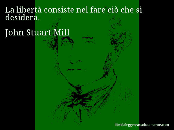 Aforisma di John Stuart Mill : La libertà consiste nel fare ciò che si desidera.