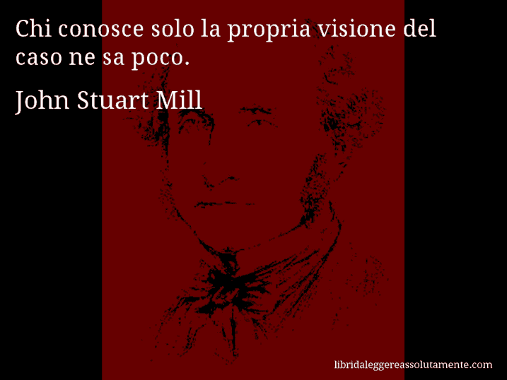 Aforisma di John Stuart Mill : Chi conosce solo la propria visione del caso ne sa poco.