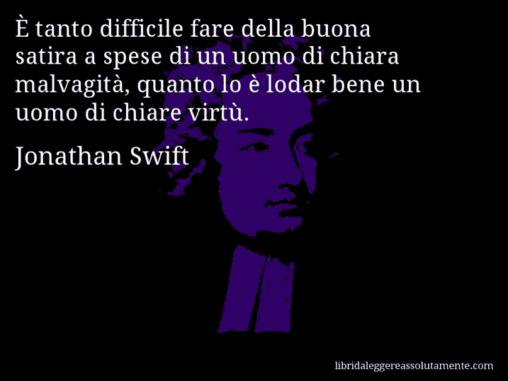 Aforisma di Jonathan Swift : È tanto difficile fare della buona satira a spese di un uomo di chiara malvagità, quanto lo è lodar bene un uomo di chiare virtù.